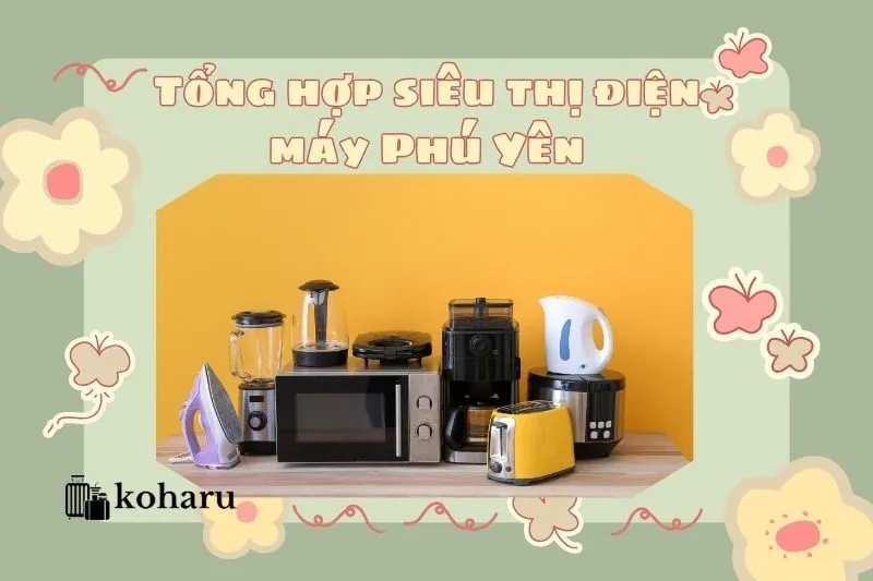 Tổng hợp siêu thị điện máy Phú Yên: Uy tín, giá hời 2025